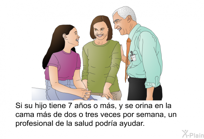 Si su hijo tiene 7 aos o ms, y se orina en la cama ms de dos o tres veces por semana, un profesional de la salud podra ayudar.