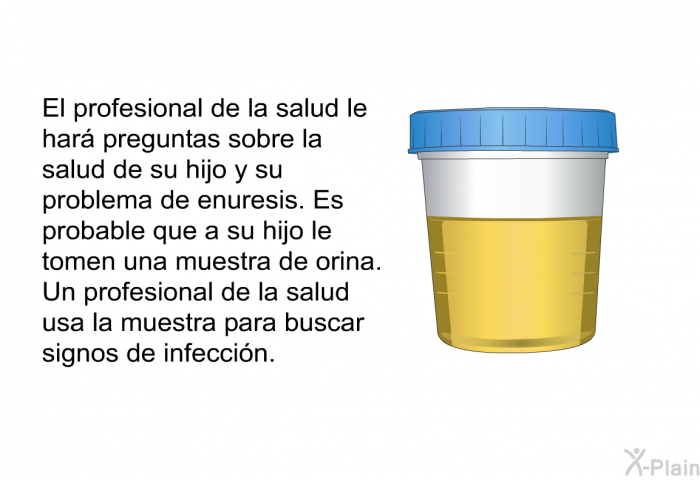 El profesional de la salud le har preguntas sobre la salud de su hijo y su problema de enuresis. Es probable que a su hijo le tomen una muestra de orina. Un profesional de la salud usa la muestra para buscar signos de infeccin.