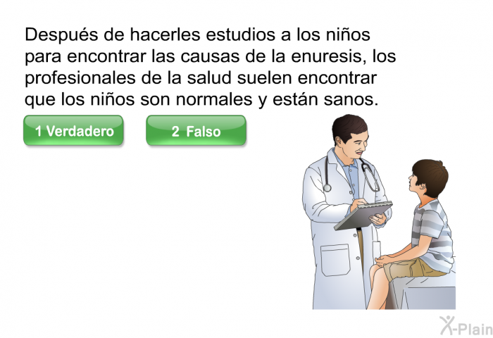 Despus de hacerles estudios a los nios para encontrar las causas de la enuresis, los profesionales de la salud suelen encontrar que los nios son normales y estn sanos.