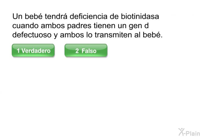 Un beb� tendr� deficiencia de biotinidasa cuando ambos padres tienen un gen d defectuoso y ambos lo transmiten al beb�. Presione Verdadero o Falso.