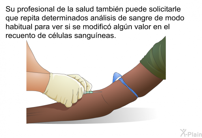 Su profesional de la salud tambin puede solicitarle que repita determinados anlisis de sangre de modo habitual para ver si se modific algn valor en el recuento de clulas sanguneas.