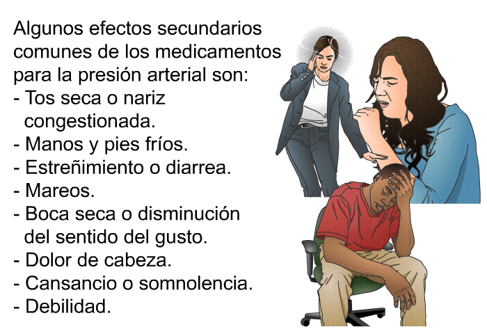 Algunos efectos secundarios comunes de los medicamentos para la presin arterial son:  Tos seca o nariz congestionada. Manos y pies fros. Estreimiento o diarrea. Mareos. Boca seca o disminucin del sentido del gusto. Dolor de cabeza. Cansancio o somnolencia. Debilidad.