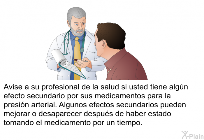 Avise a su profesional de la salud si usted tiene algn efecto secundario por sus medicamentos para la presin arterial. Algunos efectos secundarios pueden mejorar o desaparecer despus de haber estado tomando el medicamento por un tiempo.