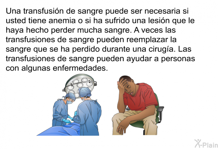 Una transfusin de sangre puede ser necesaria si usted tiene anemia o si ha sufrido una lesin que le haya hecho perder mucha sangre. A veces las transfusiones de sangre pueden reemplazar la sangre que se ha perdido durante una ciruga. Las transfusiones de sangre pueden ayudar a personas con algunas enfermedades.