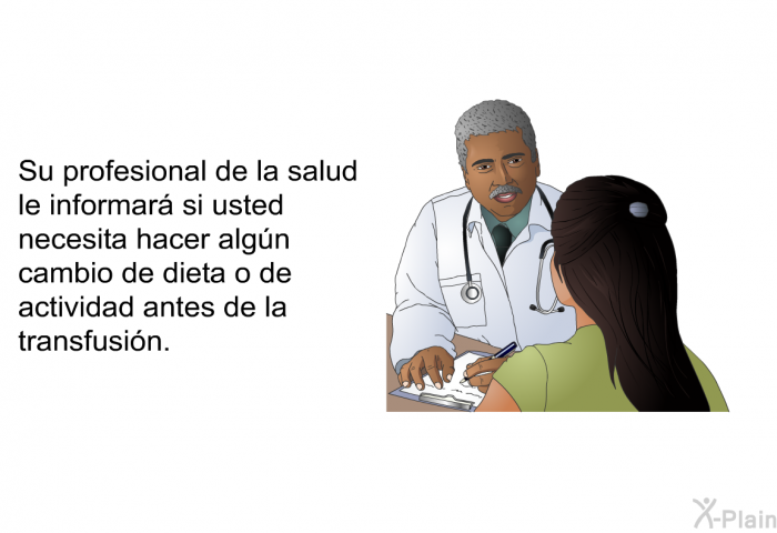 Su profesional de la salud le informar� si usted necesita hacer alg�n cambio de dieta o de actividad antes de la transfusi�n.
