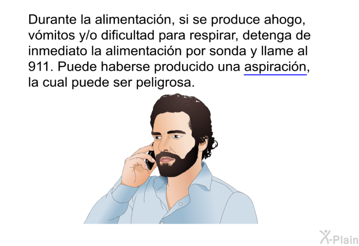Durante la alimentacin, si se produce ahogo, vmitos y/o dificultad para respirar, detenga de inmediato la alimentacin por sonda y llame al 911. Puede haberse producido una aspiracin, la cual puede ser peligrosa.