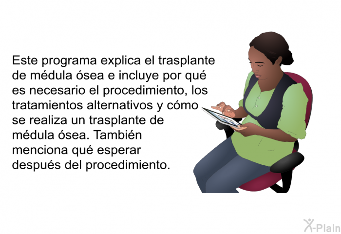 Esta informacin acerca de su salud explica el trasplante de mdula sea e incluye por qu es necesario el procedimiento, los tratamientos alternativos y cmo se realiza un trasplante de mdula sea. Tambin menciona qu esperar despus del procedimiento.