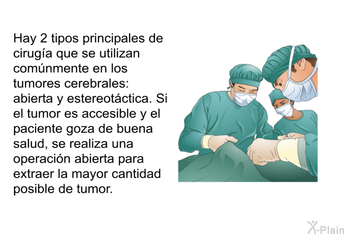 Hay 2 tipos principales de cirug�a que se utilizan com�nmente en los tumores cerebrales: abierta y estereot�ctica. Si el tumor es accesible y el paciente goza de buena salud, se realiza una operaci�n abierta para extraer la mayor cantidad posible de tumor.
