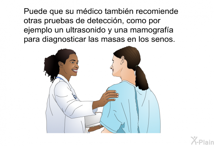 Puede que su mdico tambin recomiende otras pruebas de deteccin, como por ejemplo un ultrasonido y una mamografa para diagnosticar las masas en los senos.