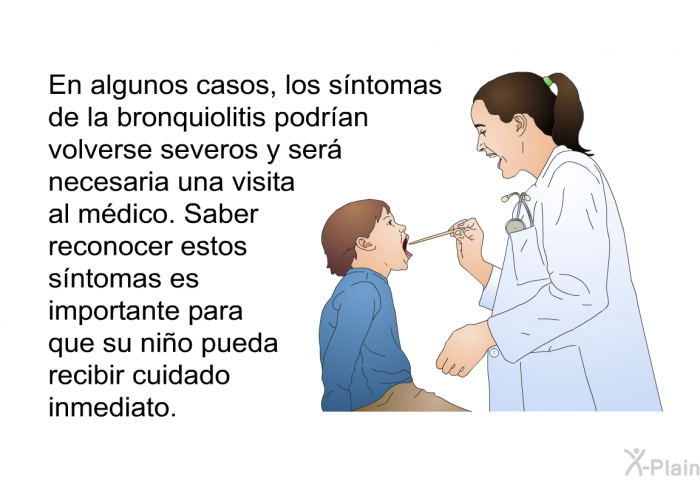 En algunos casos, los sntomas de la bronquiolitis podran volverse severos y ser necesaria una visita al mdico. Saber reconocer estos sntomas es importante para que su nio pueda recibir cuidado inmediato.