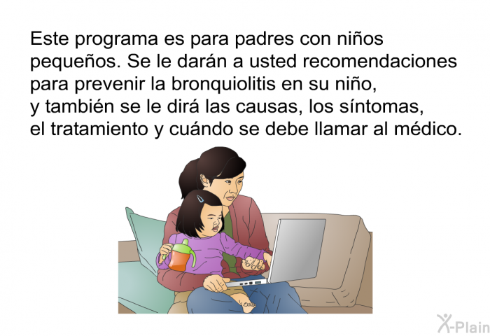 Esta informacin acerca de la salud es para padres con nios pequeos. Se le darn a usted recomendaciones para prevenir la bronquiolitis en su nio, y tambin se le dir las causas, los sntomas, el tratamiento y cundo se debe llamar al mdico.