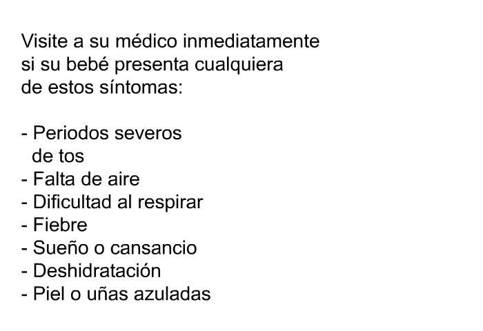 Visite a su m�dico inmediatamente si su beb� presenta cualquiera de estos s�ntomas:  Periodos severos de tos Falta de aire Dificultad al respirar Fiebre Sue�o o cansancio Deshidrataci�n Piel o u�as azuladas