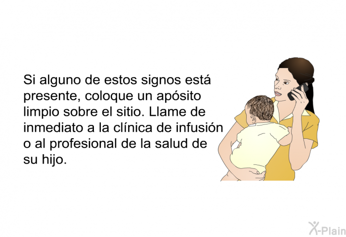 Si alguno de estos signos est presente, coloque un apsito limpio sobre el sitio. Llame de inmediato a la clnica de infusin o al profesional de la salud de su hijo.