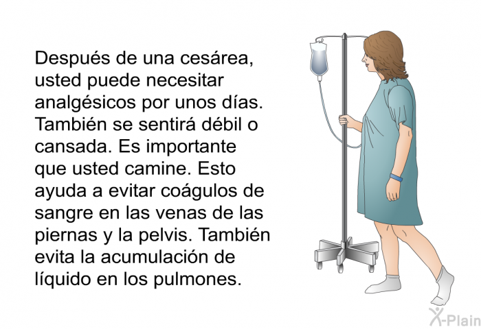 Despus de una cesrea, usted puede necesitar analgsicos por unos das. Tambin se sentir dbil o cansada. Es importante que usted camine. Esto ayuda a evitar cogulos de sangre en las venas de las piernas y la pelvis. Tambin evita la acumulacin de lquido en los pulmones.