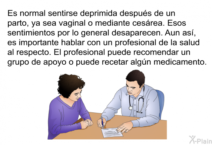 Es normal sentirse deprimida despus de un parto, ya sea vaginal o mediante cesrea. Esos sentimientos por lo general desaparecen. Aun as, es importante hablar con un profesional de la salud al respecto. El profesional puede recomendar un grupo de apoyo o puede recetar algn medicamento.