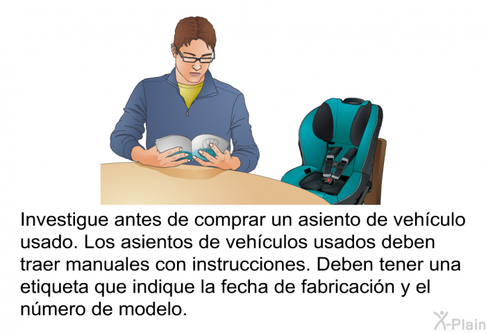 Investigue antes de comprar un asiento de vehculo usado. Los asientos de vehculos usados deben traer manuales con instrucciones. Deben tener una etiqueta que indique la fecha de fabricacin y el nmero de modelo.