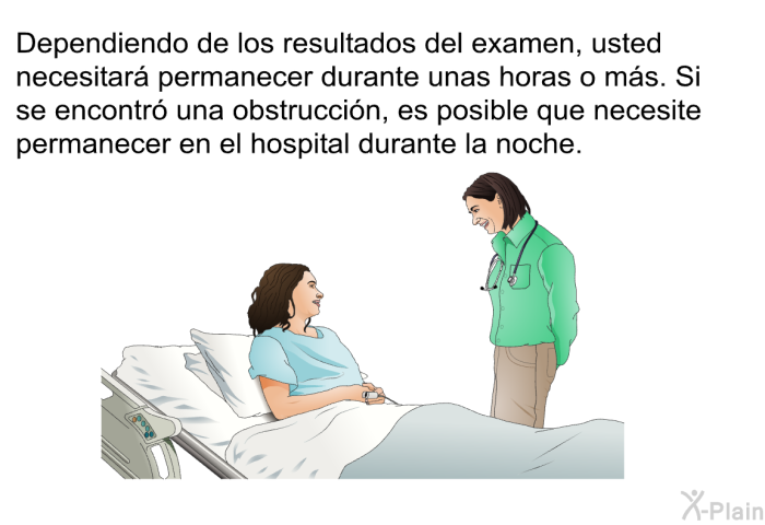 Dependiendo de los resultados del examen, usted necesitar permanecer durante unas horas o ms. Si se encontr una obstruccin, es posible que necesite permanecer en el hospital durante la noche.