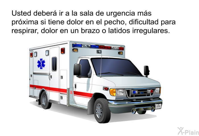 Usted deber ir a la sala de urgencia ms prxima si tiene dolor en el pecho, dificultad para respirar, dolor en un brazo o latidos irregulares.
