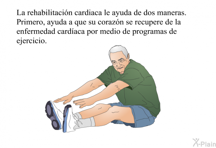 La rehabilitacin cardiaca le ayuda de dos maneras. Primero, ayuda a que su corazn se recupere de la enfermedad cardaca por medio de programas de ejercicio.
