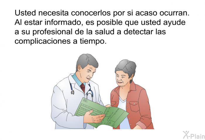 Usted necesita conocerlos por si acaso ocurran. Al estar informado, es posible que usted ayude a su profesional de la salud a detectar las complicaciones a tiempo.