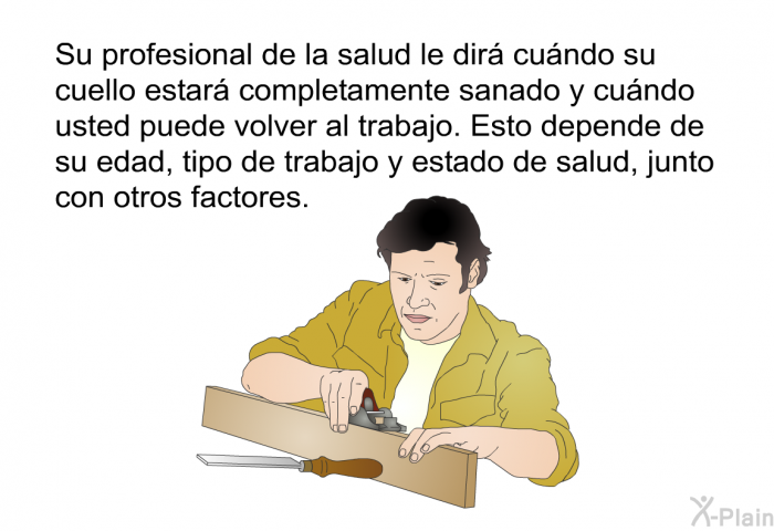 Su profesional de la salud le dir cundo su cuello estar completamente sanado y cundo usted puede volver al trabajo. Esto depende de su edad, tipo de trabajo y estado de salud, junto con otros factores.