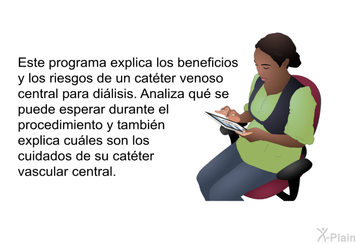 Este informacin acerca de su salud explica los beneficios y los riesgos de un catter venoso central para dilisis. Analiza qu se puede esperar durante el procedimiento y tambin explica cules son los cuidados de su catter vascular central.