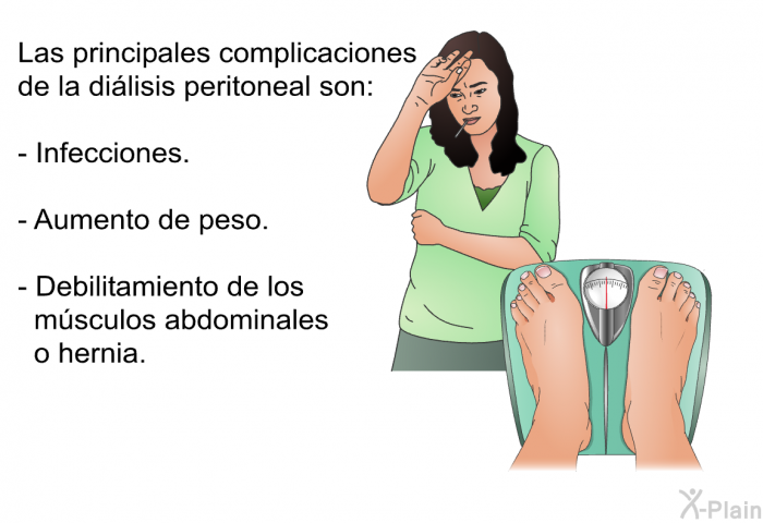 Las principales complicaciones de la di�lisis peritoneal son:  Infecciones. Aumento de peso. Debilitamiento de los m�sculos abdominales o hernia.