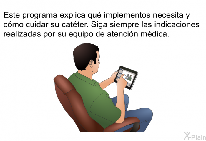 Esta informacin acerca de su salud explica qu implementos necesita y cmo cuidar su catter. Siga siempre las indicaciones realizadas por su equipo de atencin mdica.