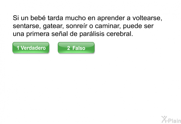 Si un beb tarda mucho en aprender a voltearse, sentarse, gatear, sonrer o caminar, puede ser una primera seal de parlisis cerebral.