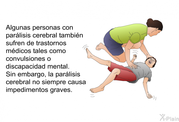 Algunas personas con par�lisis cerebral tambi�n sufren de trastornos m�dicos tales como convulsiones o discapacidad mental. Sin embargo, la par�lisis cerebral no siempre causa impedimentos graves.