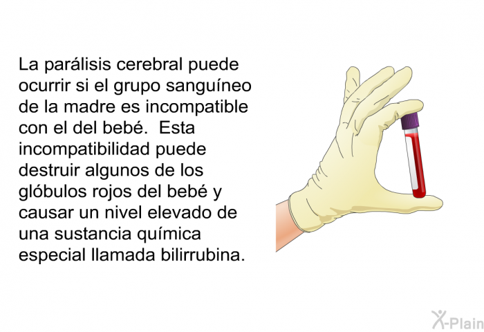 La par�lisis cerebral puede ocurrir si el grupo sangu�neo de la madre es incompatible con el del beb�. Esta incompatibilidad puede destruir algunos de los gl�bulos rojos del beb� y causar un nivel elevado de una sustancia qu�mica especial llamada bilirrubina.