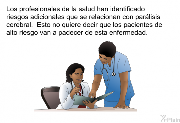 Los profesionales de la salud han identificado riesgos adicionales que se relacionan con parlisis cerebral. Esto no quiere decir que los pacientes de alto riesgo van a padecer de esta enfermedad.