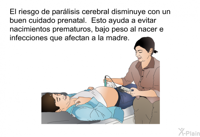 El riesgo de parlisis cerebral disminuye con un buen cuidado prenatal. Esto ayuda a evitar nacimientos prematuros, bajo peso al nacer e infecciones que afectan a la madre.