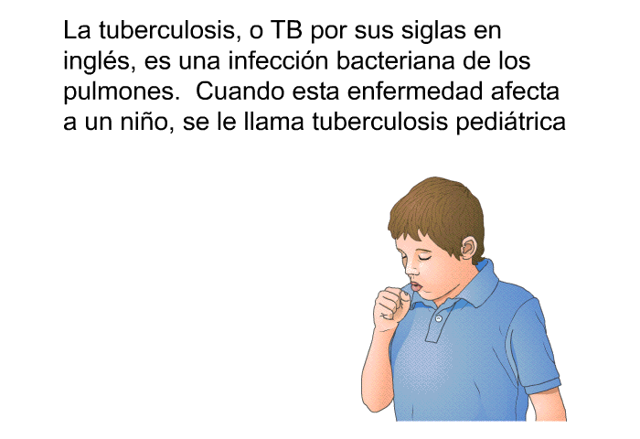 La tuberculosis, o TB por sus siglas en ingls, es una infeccin bacteriana de los pulmones. Cuando esta enfermedad afecta a un nio, se le llama tuberculosis peditrica