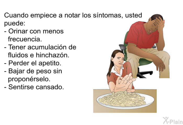 Cuando empiece a notar los sntomas, usted puede:  Orinar con menos frecuencia. Tener acumulacin de fluidos e hinchazn. Perder el apetito. Bajar de peso sin proponrselo. Sentirse cansado.