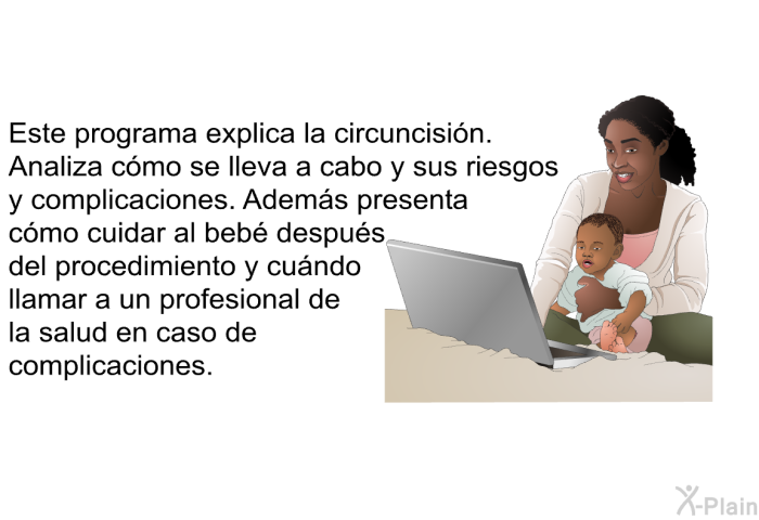 Esta informacin acerca de su salud explica la circuncisin. Analiza cmo se lleva a cabo y sus riesgos y complicaciones. Adems presenta cmo cuidar al beb despus del procedimiento y cundo llamar a un profesional de la salud en caso de complicaciones.