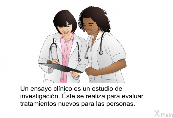 Un ensayo clnico es un estudio de investigacin. Éste se realiza para evaluar tratamientos nuevos para las personas.