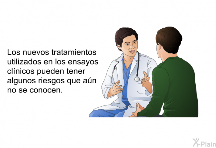 Los nuevos tratamientos utilizados en los ensayos clnicos pueden tener algunos riesgos que an no se conocen.