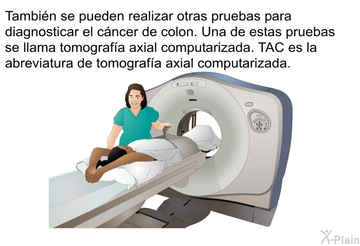 Tambi�n se pueden realizar otras pruebas para diagnosticar el c�ncer de colon. Una de estas pruebas se llama <I>tomograf�a axial computarizada</I>. TAC es la abreviatura de tomograf�a axial computarizada.