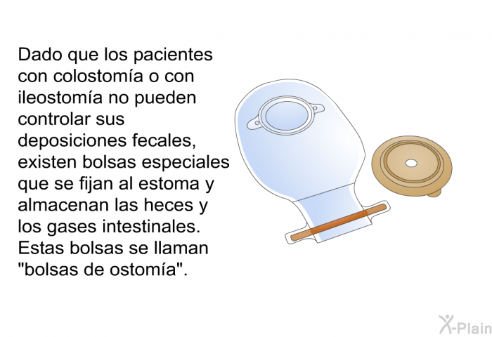 Dado que los pacientes con colostoma o con ileostoma no pueden controlar sus deposiciones fecales, existen bolsas especiales que se fijan al estoma y almacenan las heces y los gases intestinales. Estas bolsas se llaman “bolsas de ostoma”.