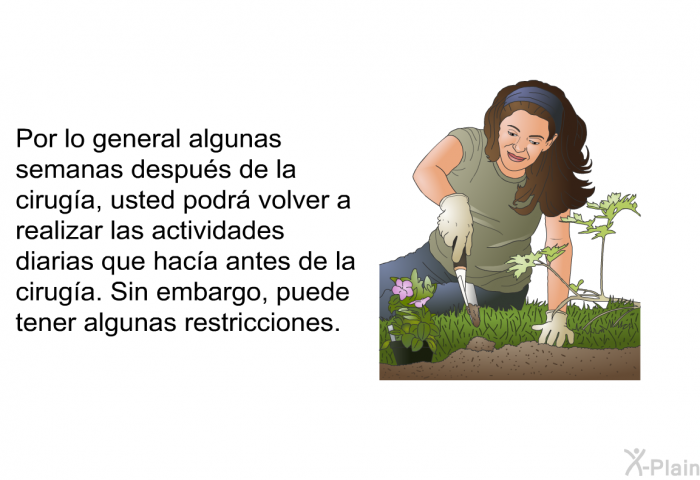Por lo general algunas semanas despus de la ciruga, usted podr volver a realizar las actividades diarias que haca antes de la ciruga. Sin embargo, puede tener algunas restricciones.