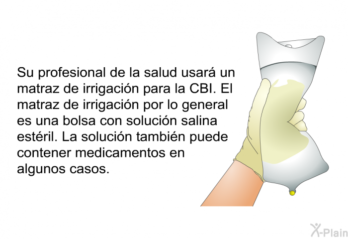 Su profesional de la salud usar un matraz de irrigacin para la CBI. El matraz de irrigacin por lo general es una bolsa con solucin salina estril. La solucin tambin puede contener medicamentos en algunos casos.
