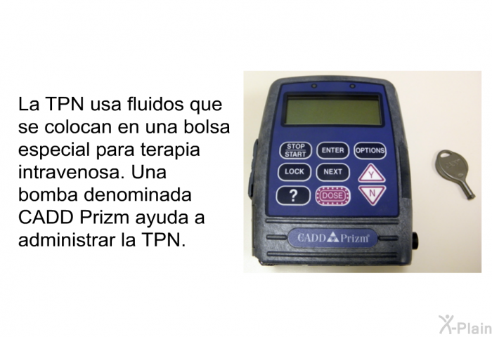 La TPN usa fluidos que se colocan en una bolsa especial para terapia intravenosa. Una bomba denominada CADD Prizm ayuda a administrar la TPN.