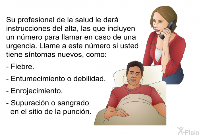 Su profesional de la salud le dar instrucciones del alta, las que incluyen un nmero para llamar en caso de una urgencia. Llame a este nmero si usted tiene sntomas nuevos, como:  Fiebre. Entumecimiento o debilidad. Enrojecimiento. Supuracin o sangrado en el sitio de la puncin.
