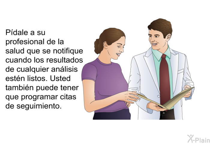 Pdale a su profesional de la salud que se notifique cuando los resultados de cualquier anlisis estn listos. Usted tambin puede tener que programar citas de seguimiento.