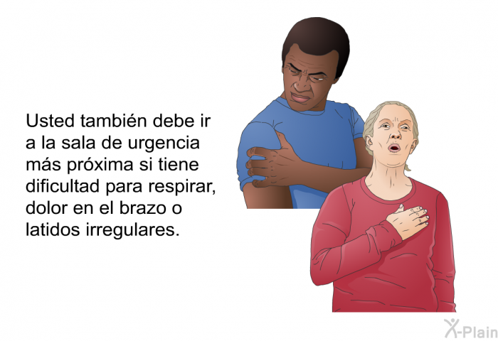 Usted tambin debe ir a la sala de urgencia ms prxima si tiene dificultad para respirar, dolor en el brazo o latidos irregulares.