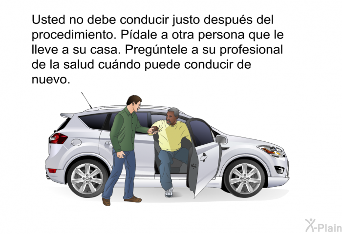 Usted no debe conducir justo despu�s del procedimiento. P�dale a otra persona que le lleve a su casa. Preg�ntele a su profesional de la salud cu�ndo puede conducir de nuevo.