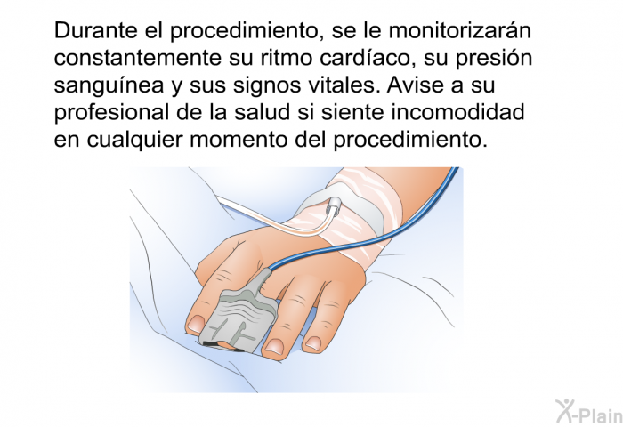 Durante el procedimiento, se le monitorizar�n constantemente su ritmo card�aco, su presi�n sangu�nea y sus signos vitales. Avise a su profesional de la salud si siente incomodidad en cualquier momento del procedimiento.