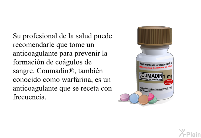 Su profesional de la salud puede recomendarle que tome un anticoagulante para prevenir la formacin de cogulos de sangre. Coumadin<SUP> </SUP>, tambin conocido como warfarina, es un anticoagulante que se receta con frecuencia.