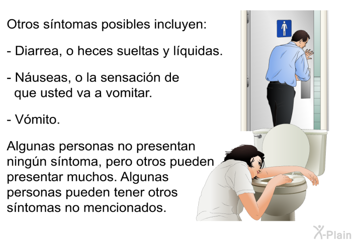 Otros s�ntomas posibles incluyen:  Diarrea, o heces sueltas y l�quidas. N�useas, o la sensaci�n de que usted va a vomitar. V�mito.  
 Algunas personas no presentan ning�n s�ntoma, pero otros pueden presentar muchos. Algunas personas pueden tener otros s�ntomas no mencionados.